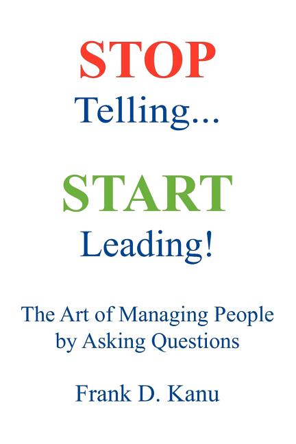 Stop Telling. Start Leading! The Art of Managing People by Asking Questions