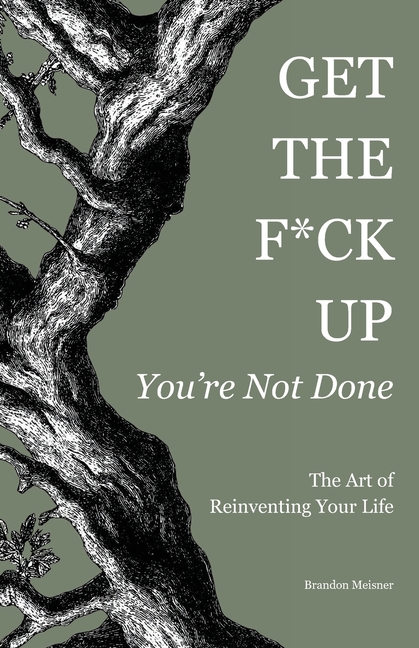 Get the F*ck Up - You're Not Done: The Art of Reinventing Your Life