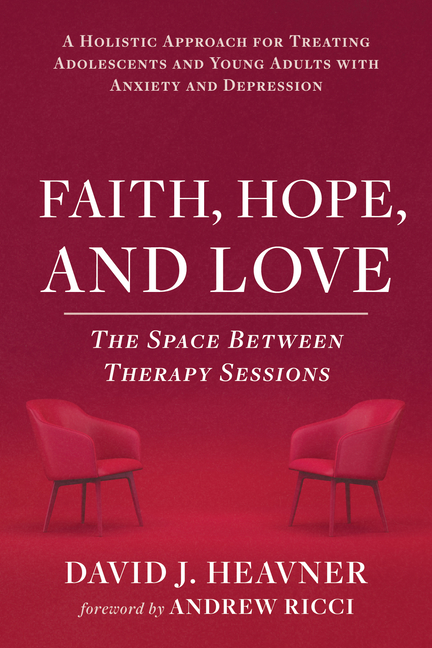 Faith, Hope, and Love: The Space Between Therapy Sessions: A Holistic Approach for Treating Adolescents and Young Adults with Anxiety and Depression