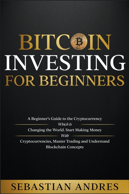 Bitcoin investing for beginners: A Beginner's Guide to the Cryptocurrency Which Is Changing the World. Make Money with Cryptocurrencies, Master Tradin