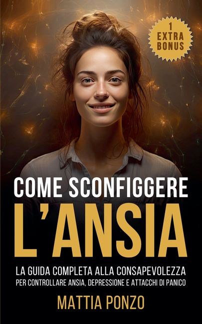 Come Sconfiggere l'Ansia: La Guida Completa alla Consapevolezza per Controllare Ansia, Depressione, Attacchi di Panico ed Eliminare il Pensiero