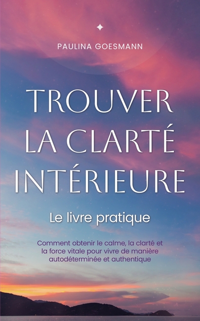 Trouver la clarté intérieure: Le livre pratique: Comment obtenir le calme, la clarté et la force vitale pour vivre de manière autodéterminée et authen
