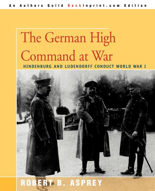 The German High Command at War: Hindenburg and Ludendorff Conduct World War I