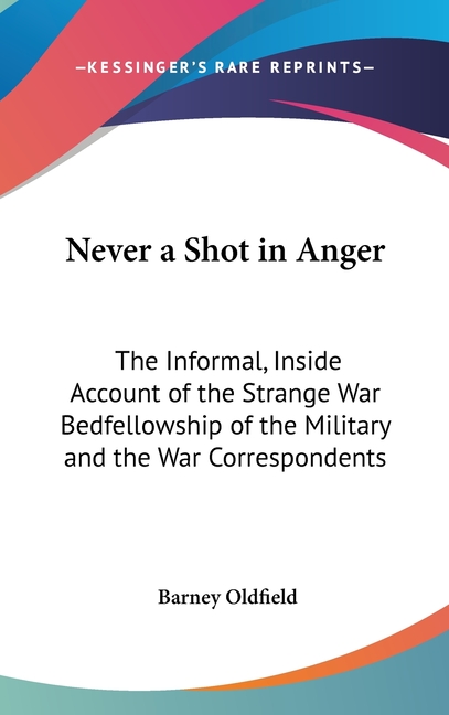 Never a Shot in Anger: The Informal, Inside Account of the Strange War Bedfellowship of the Military and the War Correspondents