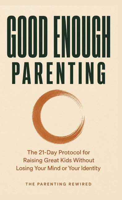 Good Enough Parenting: The 21-Day Protocol for Raising Great Kids Without Losing Your Mind or Your Identity
