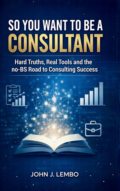 So You Want to be a Consultant: Hard Truths, Real Tools and the no-BS Road to Consulting Success