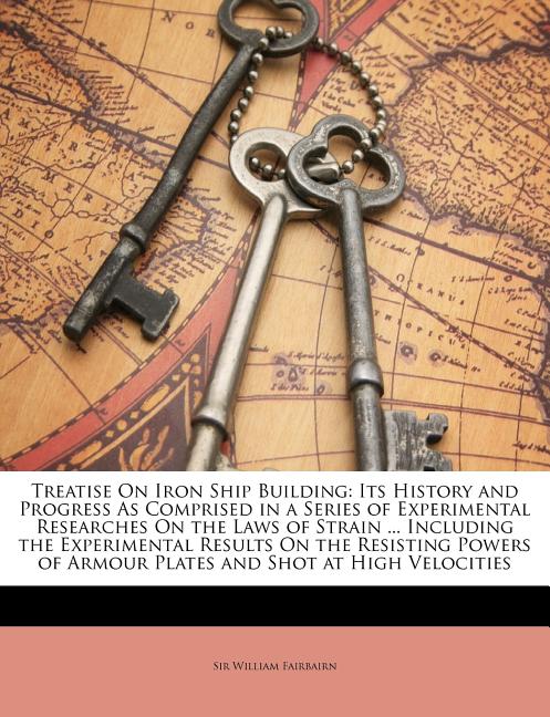 Treatise on Iron Ship Building: Its History and Progress as Comprised in a Series of Experimental Researches on the Laws of Strain ... Including the E