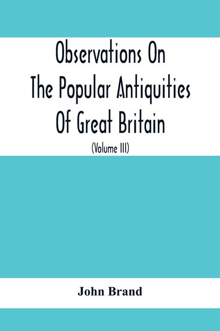 Observations On The Popular Antiquities Of Great Britain: Chiefly Illustrating The Origin Of Our Vulgar And Provincial Customs, Ceremonies And Superst