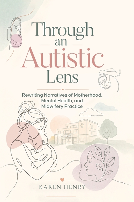 Through an Autistic Lens: Rewriting Narratives of Motherhood, Mental Health and Midwifery Practice