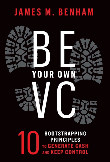 Be Your Own VC: 10 Bootstrapping Principles to Generate Cash and Keep Control