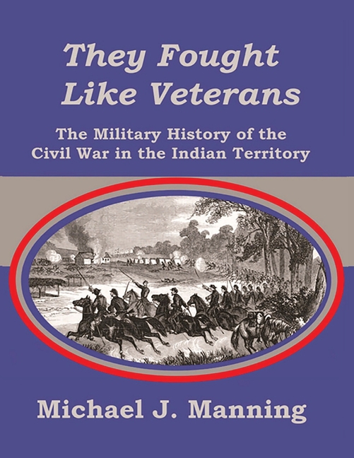 They Fought Like Veterans: The Military History of the Civil War in the Indian Territory