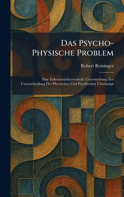 Das Psycho-Physische Problem: Eine Erkenntnistheoretische Untersuchung Zur Unterscheidung Des Physischen Und Psychischen Ãberhaupt