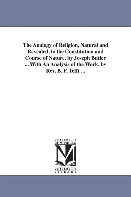 The Analogy of Religion, Natural and Revealed, to the Constitution and Course of Nature. by Joseph Butler ... With An Analysis of the Work. by Rev. B.