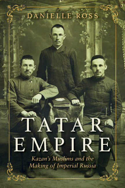 Tatar Empire: Kazan's Muslims and the Making of Imperial Russia