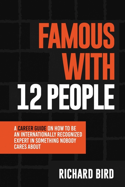 Famous with 12 People: A Career Guide on How to Be an Internationally Recognized Expert in Something Nobody Cares About: A Career Guide On How To Be A