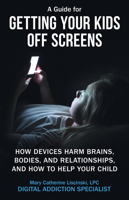 A Guide for Getting Your Kids Off Screens: How Devices Harm Brains, Bodies, and Relationships, and How to Help Your Child