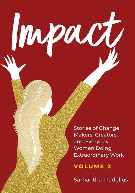 Impact: Stories of Change Makers, Creators, and Everyday Women Doing Extraordinary Work (Volume 2)