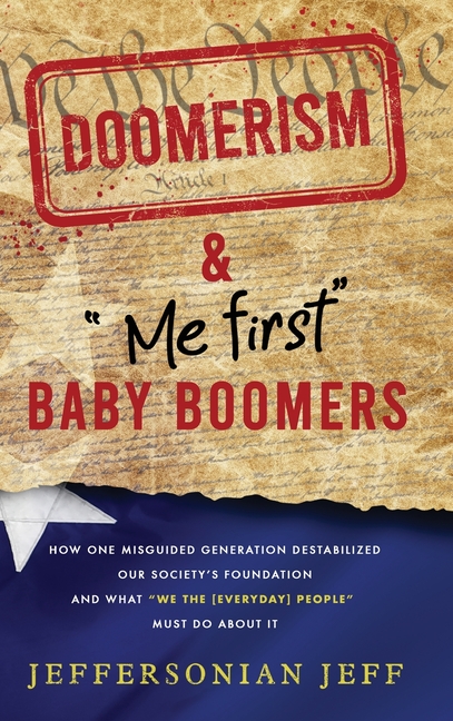 DOOMERISM & "Me first" Baby Boomers: How one misguided generation destabilized our society's foundation and what "We the [everyday] People" must do ab