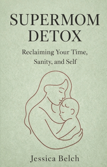 The Supermom Detox: Reclaiming Your Time, Sanity, and Self