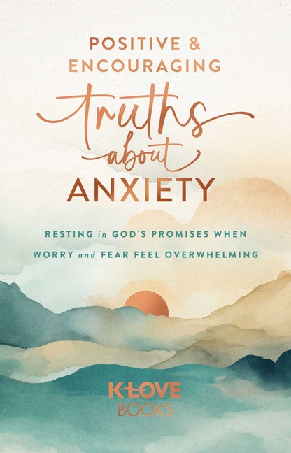 Positive and Encouraging Truths about Anxiety: Resting in God's Promises When Worry and Fear Feel Overwhelming