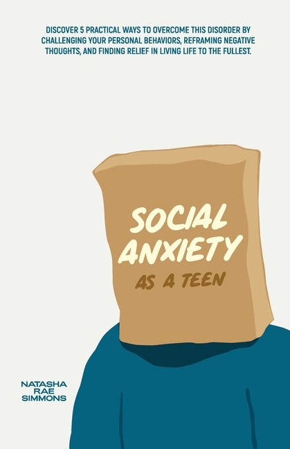Social Anxiety As A Teen: Discover 5 Practical Ways to Overcome This Disorder by Challenging Your Personal Behaviors, Reframing Negative Thoughts, and