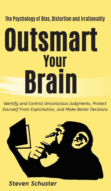 Outsmart Your Brain: Identify and Control Unconscious Judgments, Protect Yourself From Exploitation, and Make Better Decisions The Psychology of Bias,