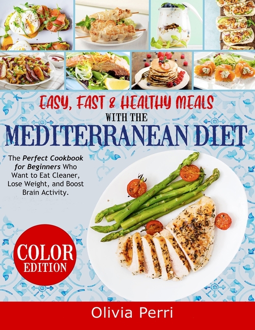 Easy, Fast, and Healthy Meals With the Mediterranean Diet: The Perfect Cookbook for Beginners Who Want to Eat Cleaner, Lose Weight, and Boost Brain Ac
