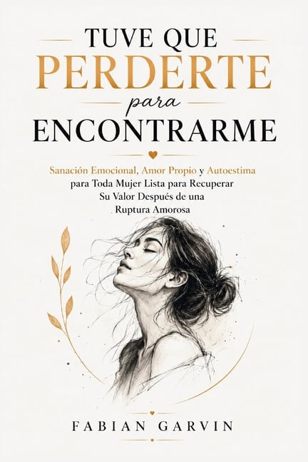 Tuve Que Perderte Para Encontrarme: Sanación Emocional, Amor Propio y Autoestima para Toda Mujer Lista para Recuperar Su Valor Después de una Ruptura