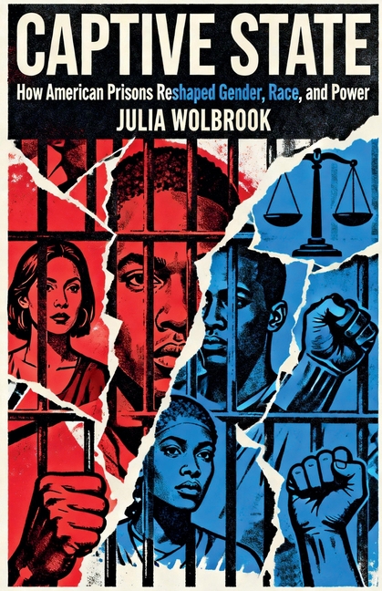 Captive State How American Prisons Reshaped Gender, Race, and Power