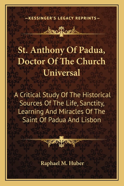 St. Anthony Of Padua, Doctor Of The Church Universal: A Critical Study Of The Historical Sources Of The Life, Sanctity, Learning And Miracles Of The S