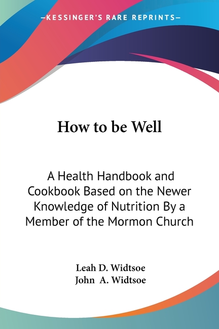 How to be Well: A Health Handbook and Cookbook Based on the Newer Knowledge of Nutrition By a Member of the Mormon Church