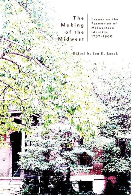 The Making of the Midwest: Essays on the Formation of Midwestern Identity, 1787-1900