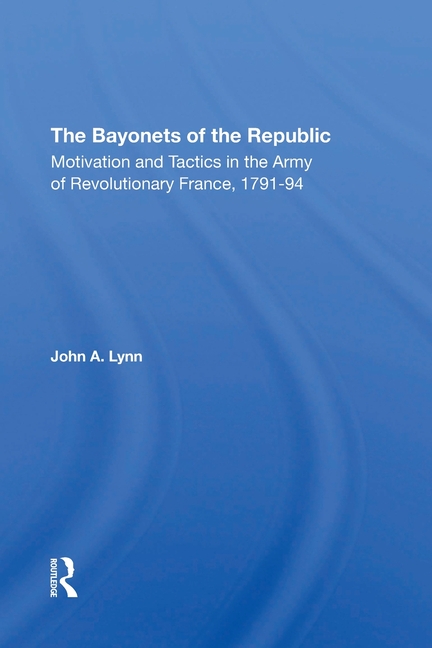 The Bayonets Of The Republic: Motivation And Tactics In The Army Of Revolutionary France, 179194