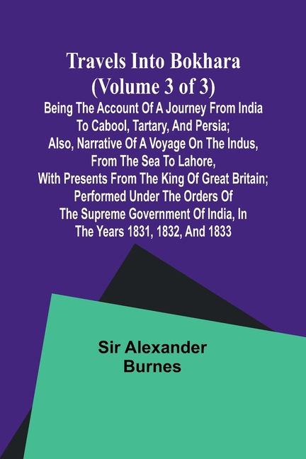 Travels into Bokhara (Volume 3 of 3)Being the Account of A Journey from India to Cabool, Tartary, and Persia; Also, Narrative of a Voyage on the Indus