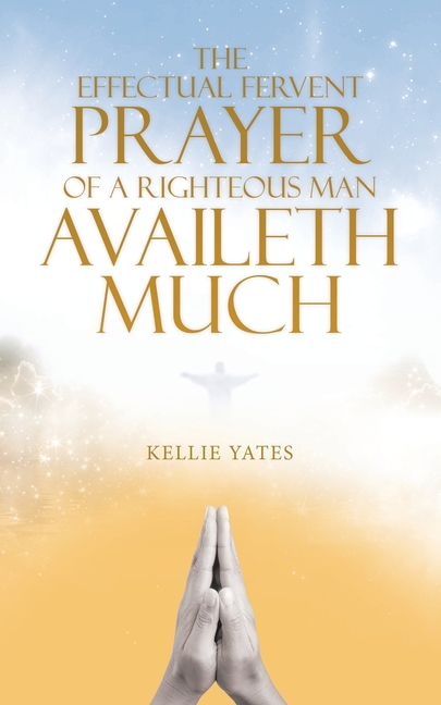 The Effectual Fervent Prayer of a Righteous Man Availeth Much