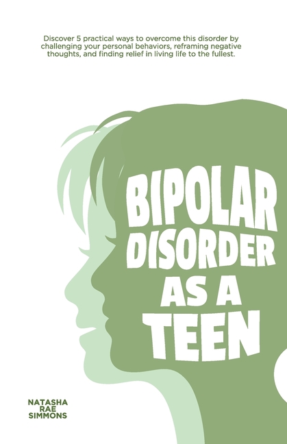 Bipolar Disorder As A Teen: Discover 5 practical ways to overcome this disorder by challenging your personal behaviors, reframing negative thoughts, a