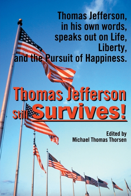 Thomas Jefferson Still Survives: Thomas Jefferson, in His Own Words, Speaks Out on Life, Liberty, and the Pursuit of Happiness
