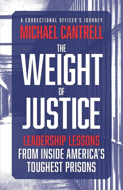 The Weight of Justice: Leadership Lessons from Inside America's Toughest Prisons: A Correctional Officer's Journey