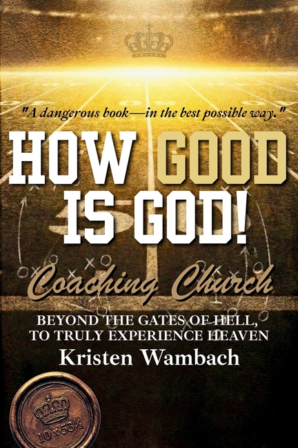How Good Is God!: Beyond the Gates of Hell, to Truly Experience Heaven