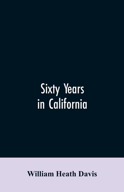 Sixty years in California: a history of events and life in California; personal, political and military, under the Mexican regime; during the quasi-mi