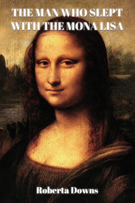 The Man Who Slept with the Mona Lisa: A Historical Novel Based On Memory