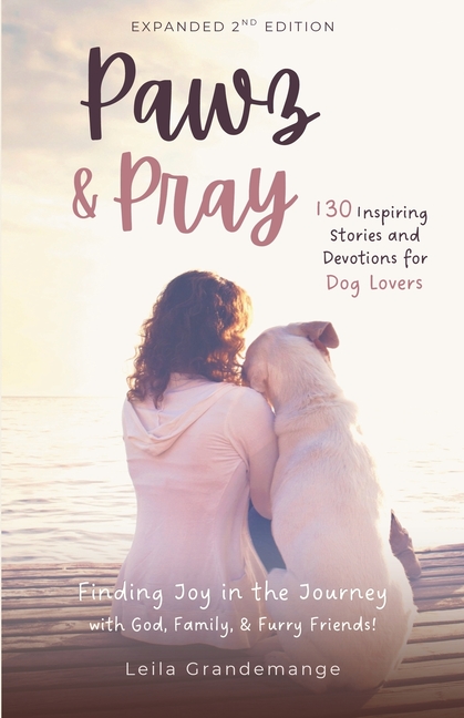 Pawz & Pray: Finding Joy in the Journey with God, Family, and Furry Friends! 130 Inspiring Stories and Devotions for Dog Lovers