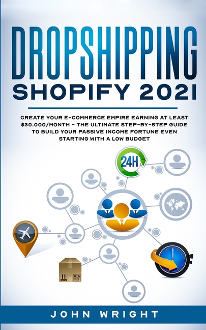 Dropshipping Shopify 2021: Create your E-commerce Empire earning at least $30.000/month - The Ultimate Step-by-Step Guide to Build Your Passive Income