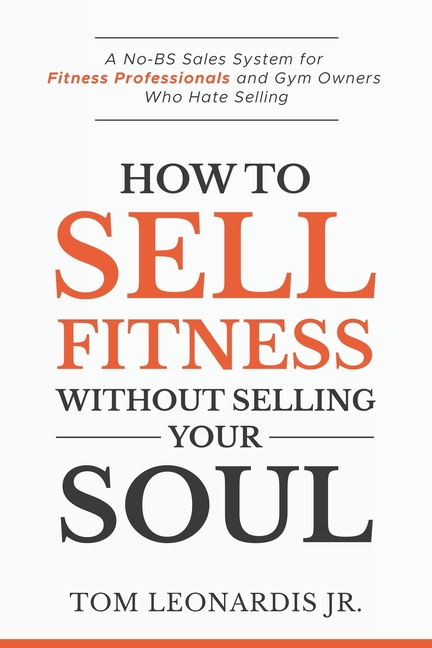 How to Sell Fitness Without Selling Your Soul: A No-BS Sales System for Fitness Professionals and Gym Owners Who Hate Selling