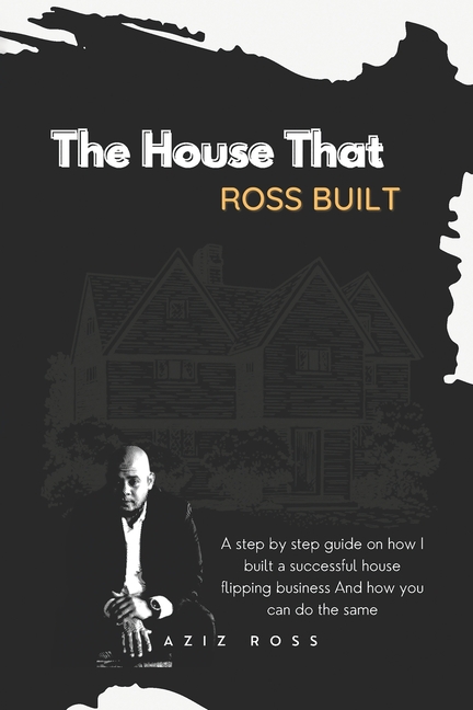 The House That Ross Built: A Step by Step Guide on How I Built a Successful House Flipping Business and How You Can Do the Same