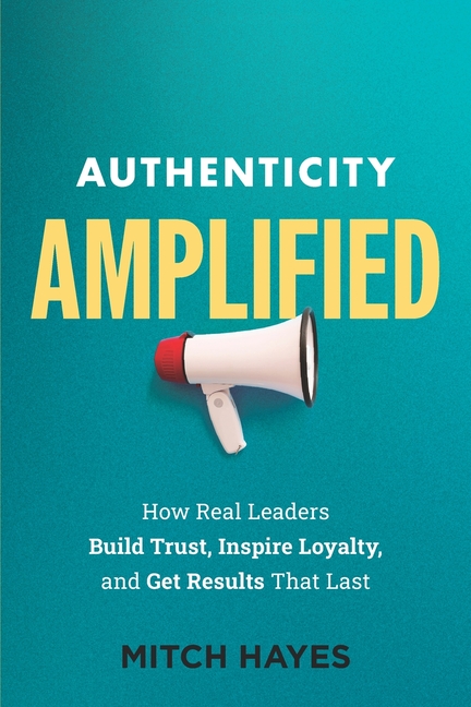 Authenticity Amplified: How Real Leaders Build Trust, Inspire Loyalty, and Get Results That Last