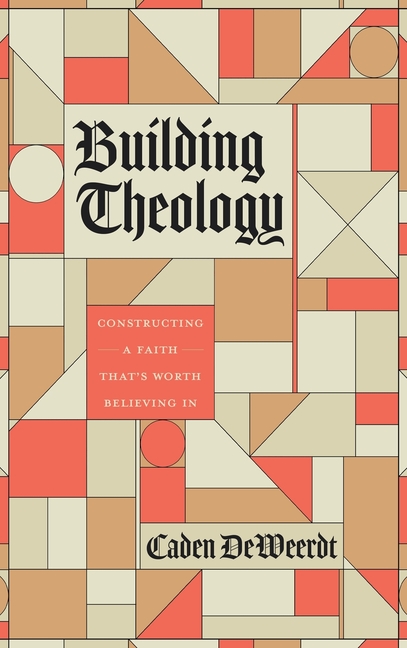 Building Theology: Constructing a Faith That's Worth Believing In