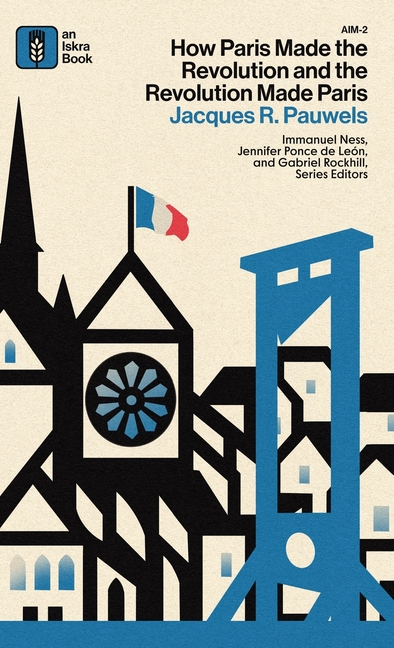 How Paris Made the Revolution and the Revolution Made Paris: From France's Royal City to B
