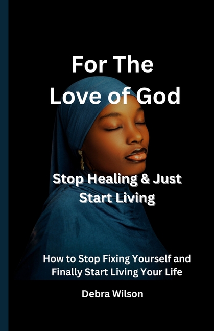 For the Love of God Stop Healing & Just Start Living: How to Stop Fixing Yourself and Finally Start Living Your Life