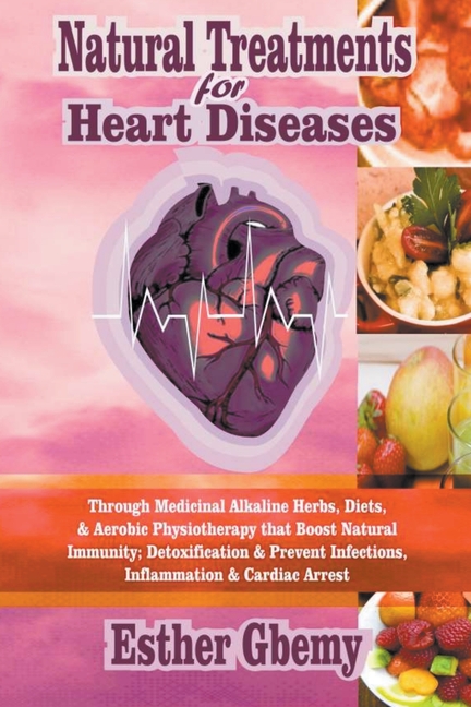 Natural Treatments for Heart Diseases: Through Medicinal Alkaline Herbs, Diets, & Aerobic Physiotherapy that Boost Natural Immunity; Detoxification &